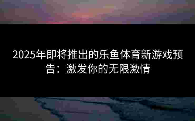 2025年即将推出的乐鱼体育新游戏预告：激发你的无限激情