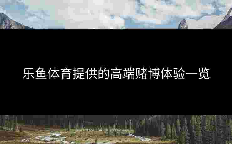 乐鱼体育提供的高端赌博体验一览