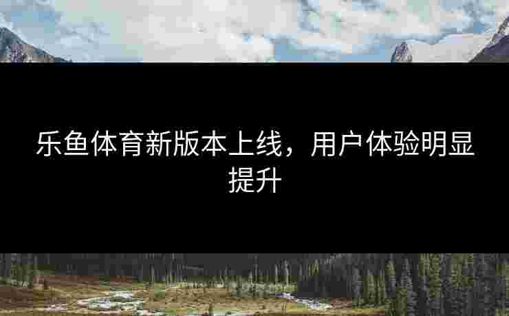乐鱼体育新版本上线，用户体验明显提升