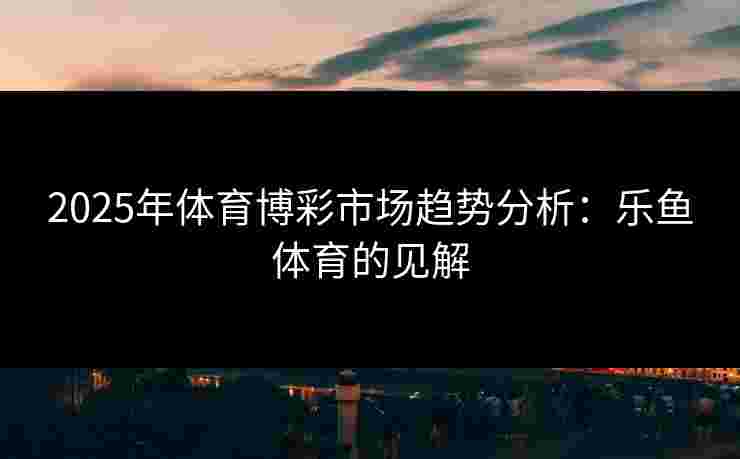 2025年体育博彩市场趋势分析：乐鱼体育的见解